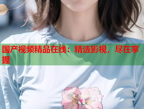 国产视频精品在线：精选影视，尽在掌握  第1张