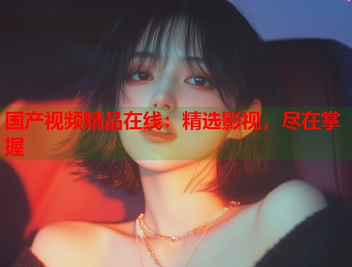 国产视频精品在线：精选影视，尽在掌握  第2张