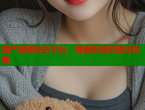 国产视频综合平台，海量影视资源任你看  第1张