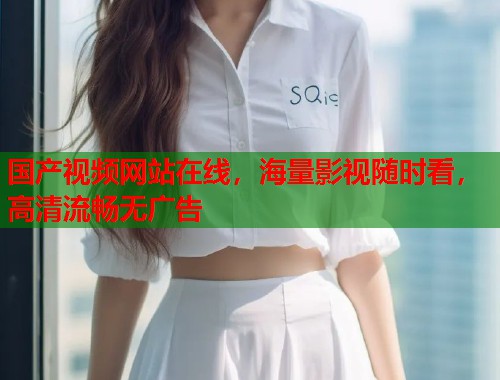 国产视频网站在线，海量影视随时看，高清流畅无广告  第1张