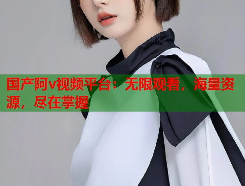 国产阿v视频平台：无限观看，海量资源，尽在掌握  第1张