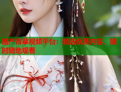 国产青草视频平台：精选优质内容，随时随地观看  第1张