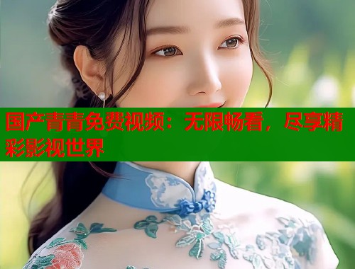 国产青青免费视频：无限畅看，尽享精彩影视世界  第1张