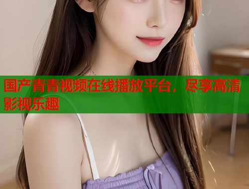 国产青青视频在线播放平台，尽享高清影视乐趣  第1张