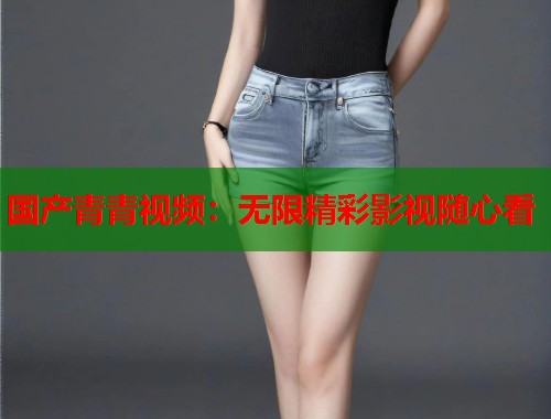 国产青青视频：无限精彩影视随心看  第1张