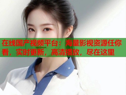 在线国产视频平台：海量影视资源任你看，实时更新，高清播放，尽在这里  第1张