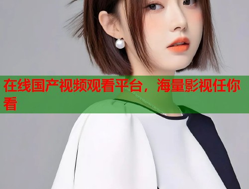 在线国产视频观看平台，海量影视任你看  第1张