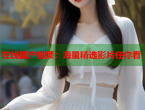 在线国产视频：海量精选影片任你看  第2张