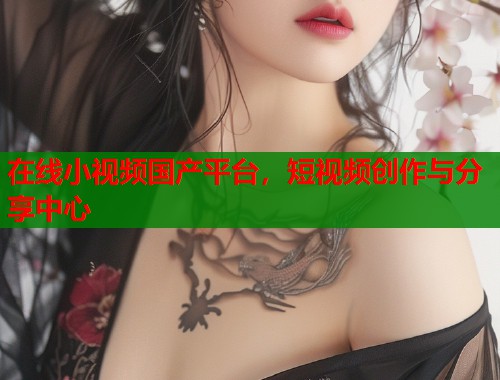 在线小视频国产平台，短视频创作与分享中心  第1张