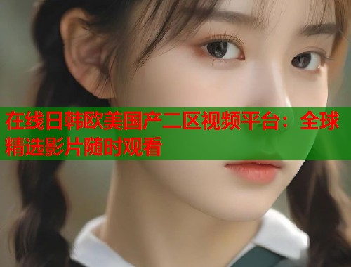 在线日韩欧美国产二区视频平台：全球精选影片随时观看  第1张
