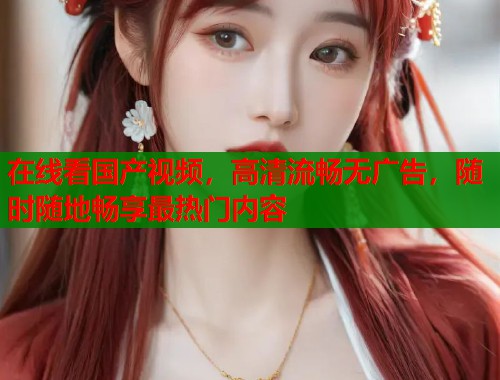 在线看国产视频，高清流畅无广告，随时随地畅享最热门内容  第2张