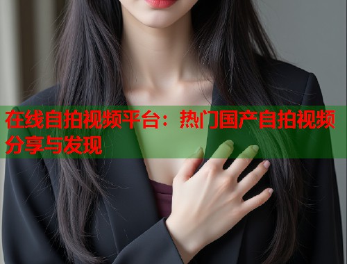 在线自拍视频平台：热门国产自拍视频分享与发现  第1张