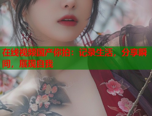 在线视频国产你拍：记录生活，分享瞬间，展现自我  第1张