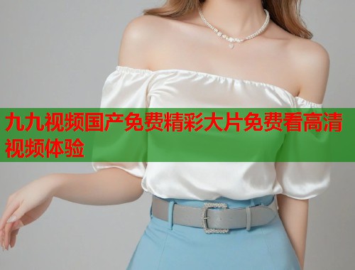 九九视频国产免费精彩大片免费看高清视频体验  第2张