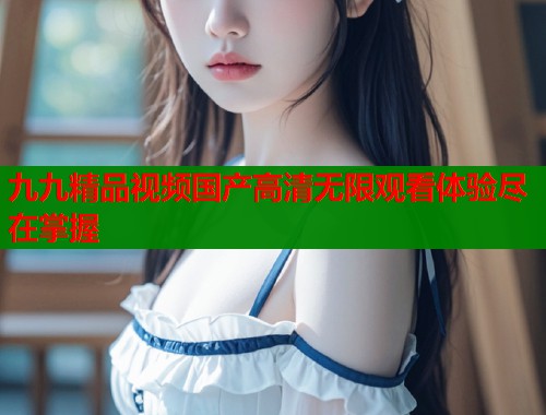 九九精品视频国产高清无限观看体验尽在掌握  第1张