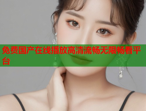 免费国产在线播放高清流畅无限畅看平台  第1张