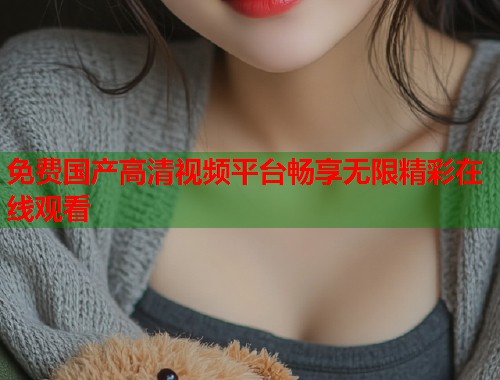 免费国产高清视频平台畅享无限精彩在线观看  第1张
