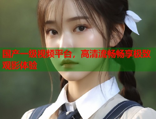 国产一级视频平台，高清流畅畅享极致观影体验  第1张