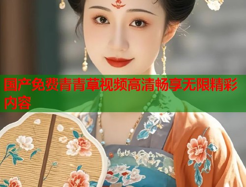 国产免费青青草视频高清畅享无限精彩内容  第1张
