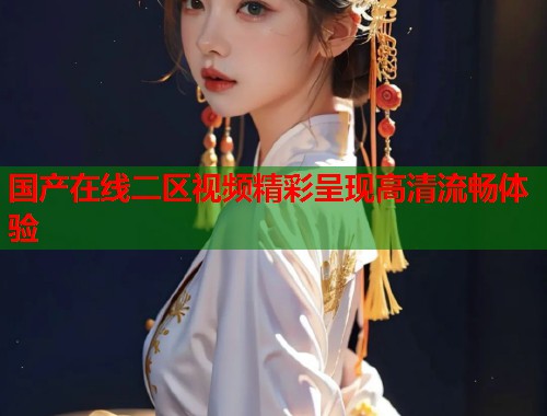国产在线二区视频精彩呈现高清流畅体验  第1张