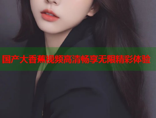 国产大香蕉视频高清畅享无限精彩体验  第1张