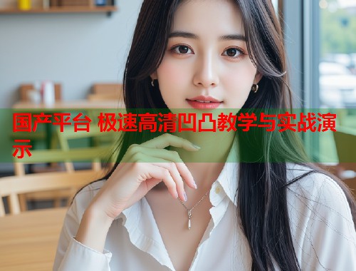 国产平台 极速高清凹凸教学与实战演示  第2张