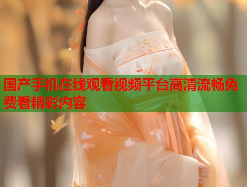 国产手机在线观看视频平台高清流畅免费看精彩内容  第1张