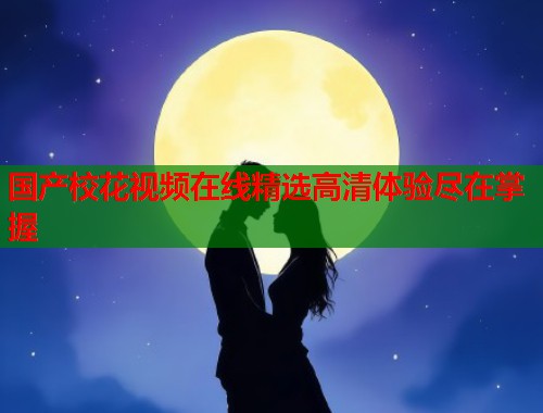 国产校花视频在线精选高清体验尽在掌握  第2张