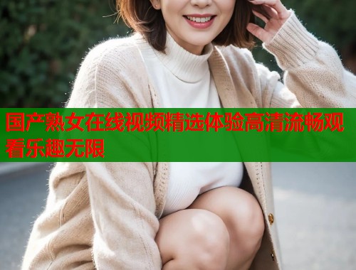 国产熟女在线视频精选体验高清流畅观看乐趣无限  第1张