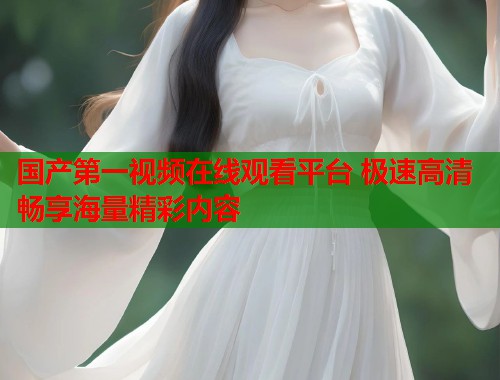 国产第一视频在线观看平台 极速高清畅享海量精彩内容  第1张