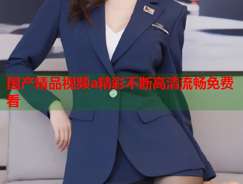 国产精品视频a精彩不断高清流畅免费看  第1张