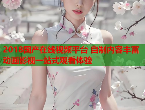 2018国产在线视频平台 自制内容丰富 动画影视一站式观看体验  第1张