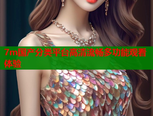7m国产分类平台高清流畅多功能观看体验  第2张