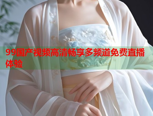 99国产视频高清畅享多频道免费直播体验  第2张