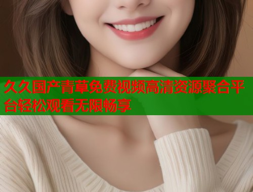 久久国产青草免费视频高清资源聚合平台轻松观看无限畅享  第1张