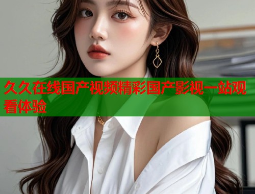 久久在线国产视频精彩国产影视一站观看体验  第1张