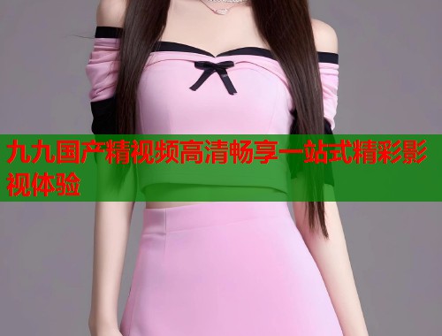 九九国产精视频高清畅享一站式精彩影视体验  第1张