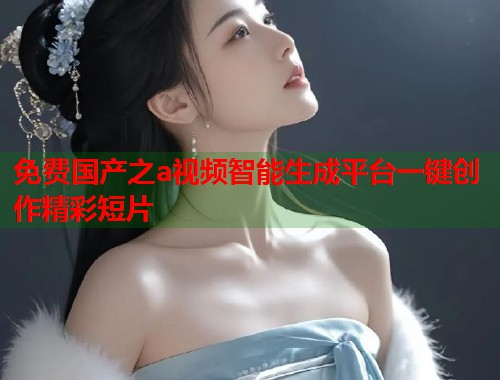 免费国产之a视频智能生成平台一键创作精彩短片  第2张