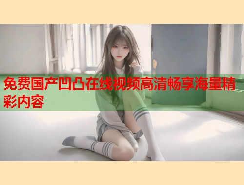免费国产凹凸在线视频高清畅享海量精彩内容  第1张