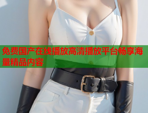 免费国产在线播放高清播放平台畅享海量精品内容  第1张