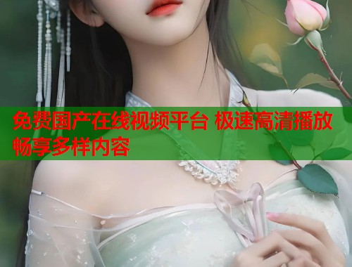免费国产在线视频平台 极速高清播放畅享多样内容  第1张