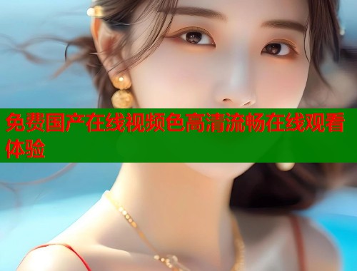 免费国产在线视频色高清流畅在线观看体验  第2张