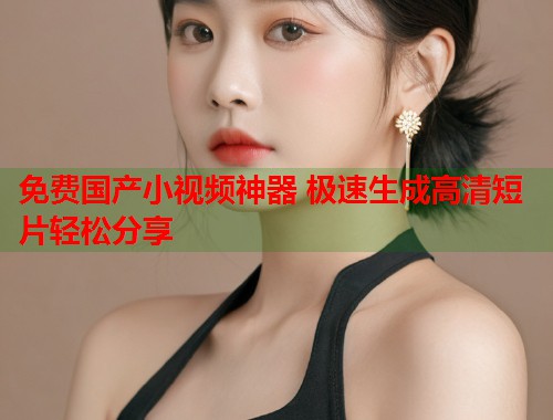 免费国产小视频神器 极速生成高清短片轻松分享  第1张