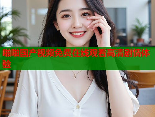 啪啪国产视频免费在线观看高清剧情体验  第1张