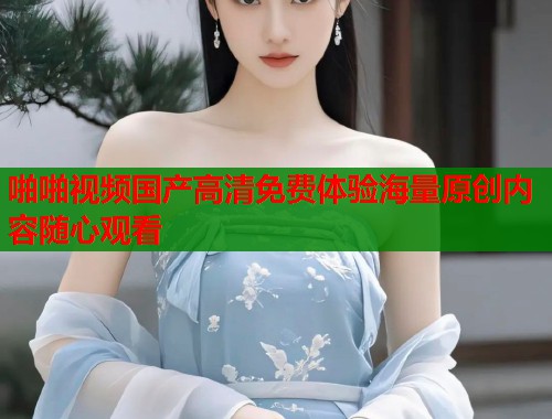 啪啪视频国产高清免费体验海量原创内容随心观看  第1张
