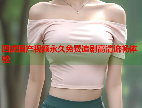 四虎国产视频永久免费追剧高清流畅体验  第1张