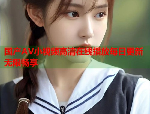 国产AV小视频高清在线播放每日更新无限畅享  第1张