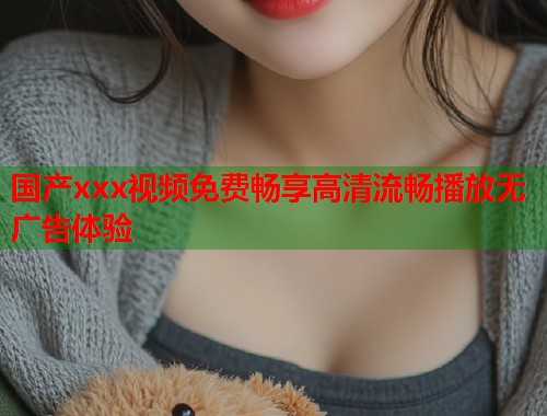 国产xxx视频免费畅享高清流畅播放无广告体验  第2张