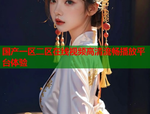 国产一区二区在线视频高清流畅播放平台体验  第1张