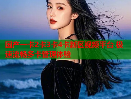 国产一卡2卡3卡4卡新区视频平台 极速流畅多卡管理体验  第1张